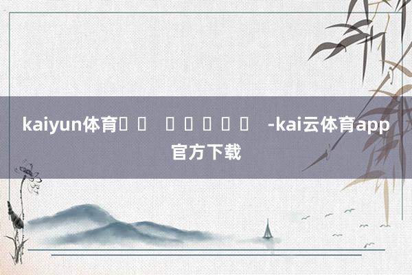 kaiyun体育		  					  -kai云体育app官方下载