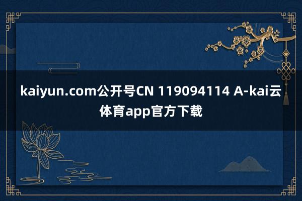 kaiyun.com公开号CN 119094114 A-kai云体育app官方下载