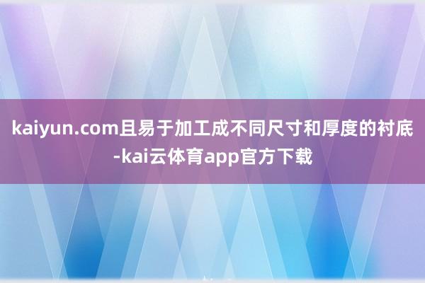 kaiyun.com且易于加工成不同尺寸和厚度的衬底-kai云体育app官方下载