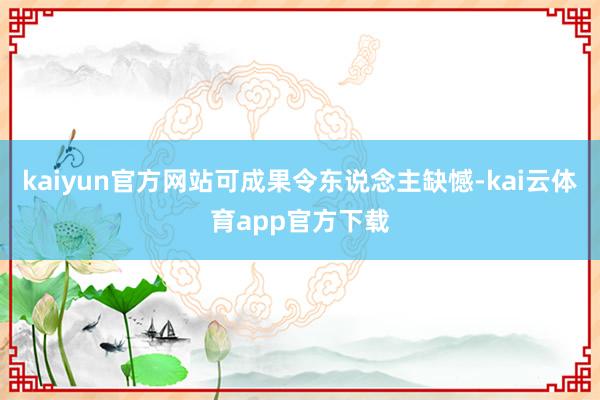 kaiyun官方网站可成果令东说念主缺憾-kai云体育app官方下载