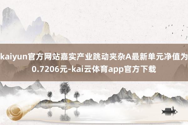 kaiyun官方网站嘉实产业跳动夹杂A最新单元净值为0.7206元-kai云体育app官方下载