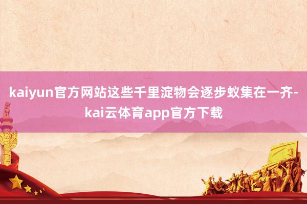 kaiyun官方网站这些千里淀物会逐步蚁集在一齐-kai云体育app官方下载