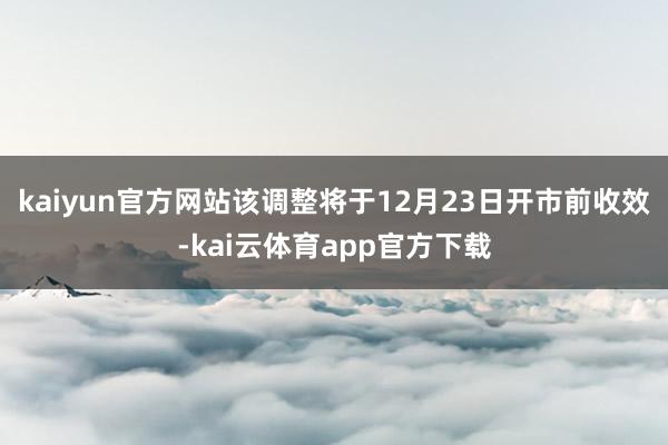 kaiyun官方网站该调整将于12月23日开市前收效-kai云体育app官方下载