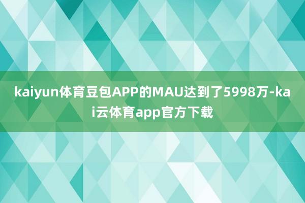 kaiyun体育豆包APP的MAU达到了5998万-kai云体育app官方下载