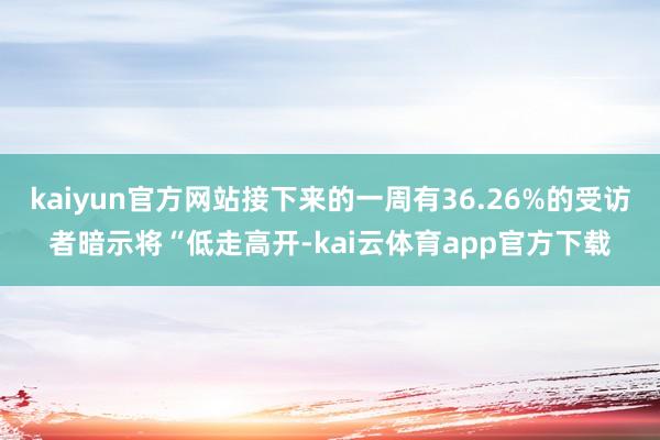 kaiyun官方网站接下来的一周有36.26%的受访者暗示将“低走高开-kai云体育app官方下载