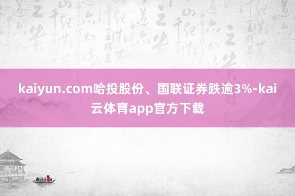 kaiyun.com哈投股份、国联证券跌逾3%-kai云体育app官方下载