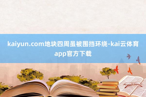 kaiyun.com地块四周虽被围挡环绕-kai云体育app官方下载