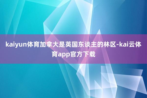 kaiyun体育加拿大是英国东谈主的林区-kai云体育app官方下载