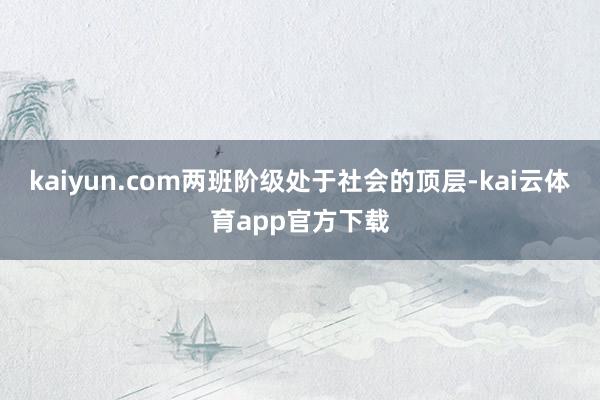 kaiyun.com两班阶级处于社会的顶层-kai云体育app官方下载