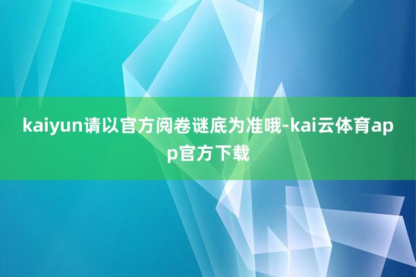 kaiyun请以官方阅卷谜底为准哦-kai云体育app官方下载