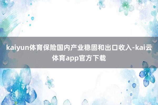 kaiyun体育保险国内产业稳固和出口收入-kai云体育app官方下载