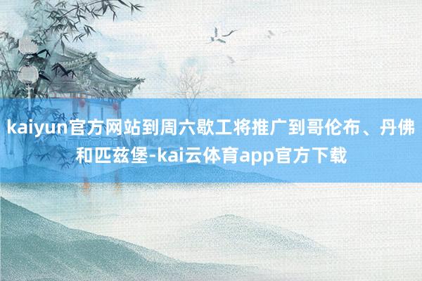 kaiyun官方网站到周六歇工将推广到哥伦布、丹佛和匹兹堡-kai云体育app官方下载