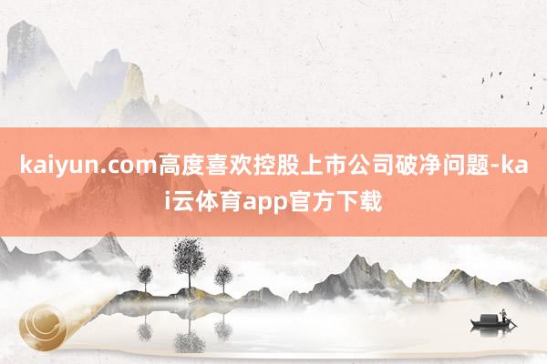 kaiyun.com高度喜欢控股上市公司破净问题-kai云体育app官方下载