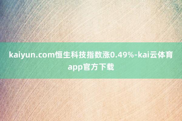 kaiyun.com恒生科技指数涨0.49%-kai云体育app官方下载