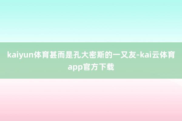 kaiyun体育甚而是孔大密斯的一又友-kai云体育app官方下载