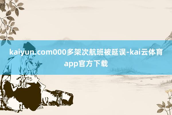 kaiyun.com000多架次航班被延误-kai云体育app官方下载