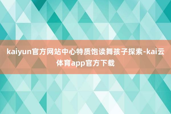 kaiyun官方网站中心特质饱读舞孩子探索-kai云体育app官方下载