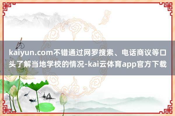 kaiyun.com不错通过网罗搜索、电话商议等口头了解当地学校的情况-kai云体育app官方下载