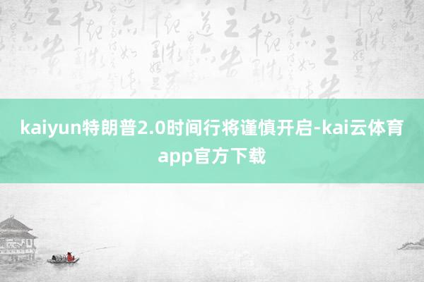 kaiyun特朗普2.0时间行将谨慎开启-kai云体育app官方下载