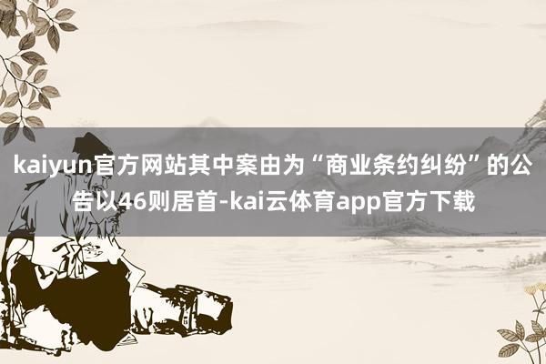 kaiyun官方网站其中案由为“商业条约纠纷”的公告以46则居首-kai云体育app官方下载