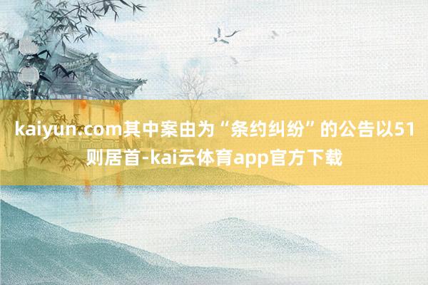 kaiyun.com其中案由为“条约纠纷”的公告以51则居首-kai云体育app官方下载