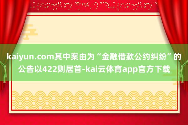 kaiyun.com其中案由为“金融借款公约纠纷”的公告以422则居首-kai云体育app官方下载