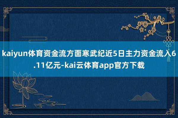 kaiyun体育资金流方面寒武纪近5日主力资金流入6.11亿元-kai云体育app官方下载