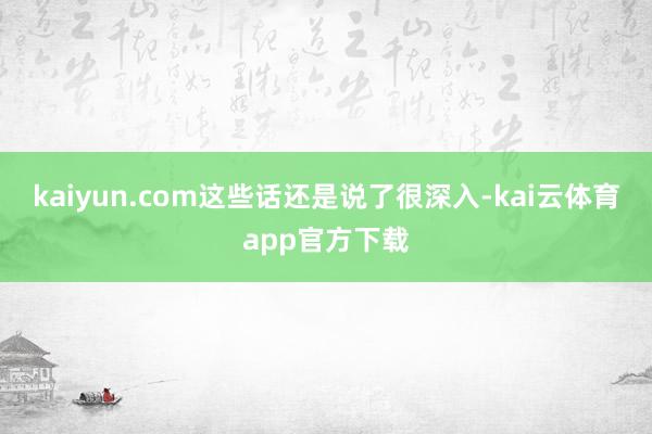 kaiyun.com这些话还是说了很深入-kai云体育app官方下载