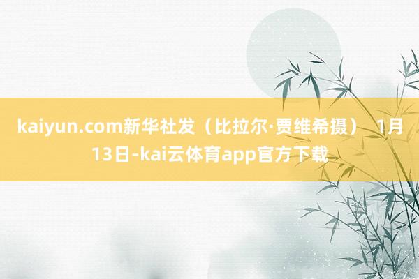 kaiyun.com新华社发（比拉尔·贾维希摄）  1月13日-kai云体育app官方下载