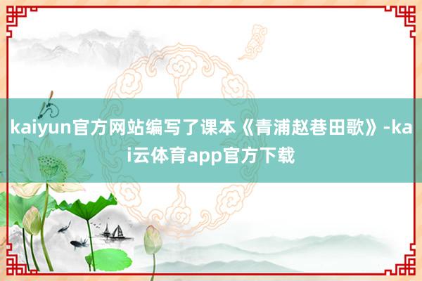 kaiyun官方网站编写了课本《青浦赵巷田歌》-kai云体育app官方下载