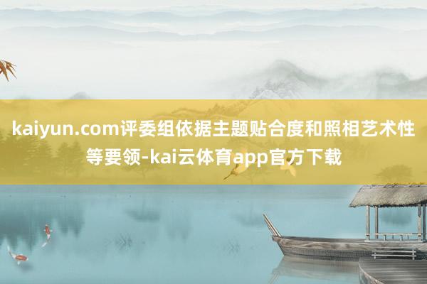 kaiyun.com评委组依据主题贴合度和照相艺术性等要领-kai云体育app官方下载