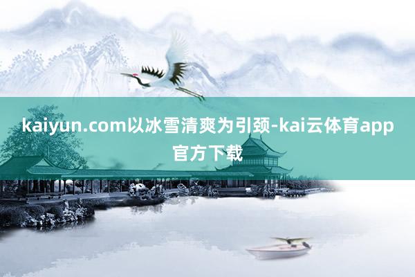 kaiyun.com　　以冰雪清爽为引颈-kai云体育app官方下载