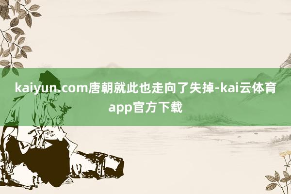 kaiyun.com唐朝就此也走向了失掉-kai云体育app官方下载