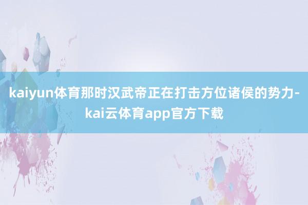 kaiyun体育那时汉武帝正在打击方位诸侯的势力-kai云体育app官方下载