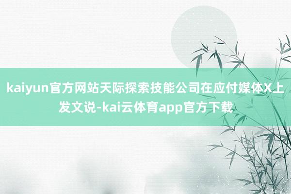 kaiyun官方网站天际探索技能公司在应付媒体X上发文说-kai云体育app官方下载