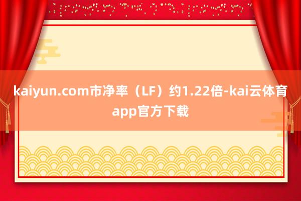 kaiyun.com市净率（LF）约1.22倍-kai云体育app官方下载