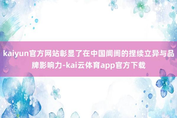 kaiyun官方网站彰显了在中国阛阓的捏续立异与品牌影响力-kai云体育app官方下载