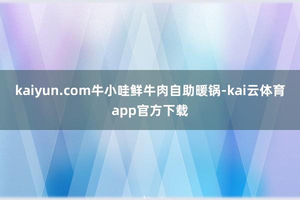 kaiyun.com牛小哇鲜牛肉自助暖锅-kai云体育app官方下载