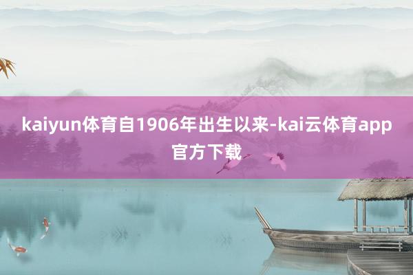 kaiyun体育自1906年出生以来-kai云体育app官方下载