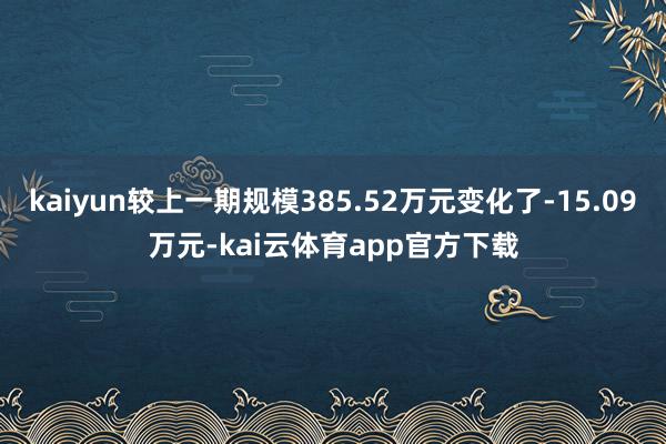 kaiyun较上一期规模385.52万元变化了-15.09万元-kai云体育app官方下载