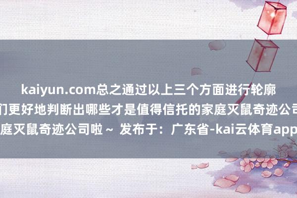 kaiyun.com总之通过以上三个方面进行轮廓考量和评估就不错匡助咱们更好地判断出哪些才是值得信托的家庭灭鼠奇迹公司啦～ 发布于：广东省-kai云体育app官方下载