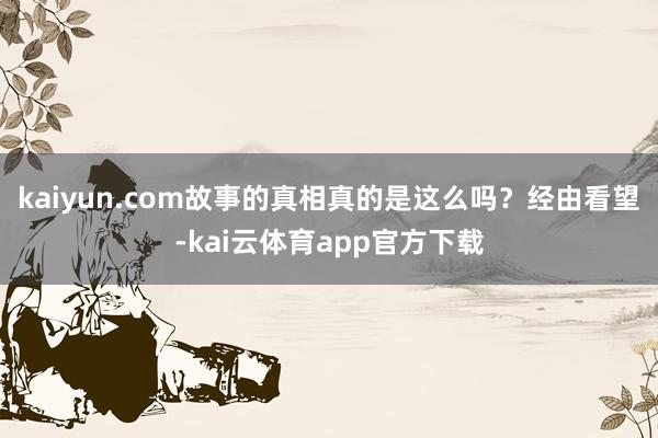 kaiyun.com故事的真相真的是这么吗？经由看望-kai云体育app官方下载