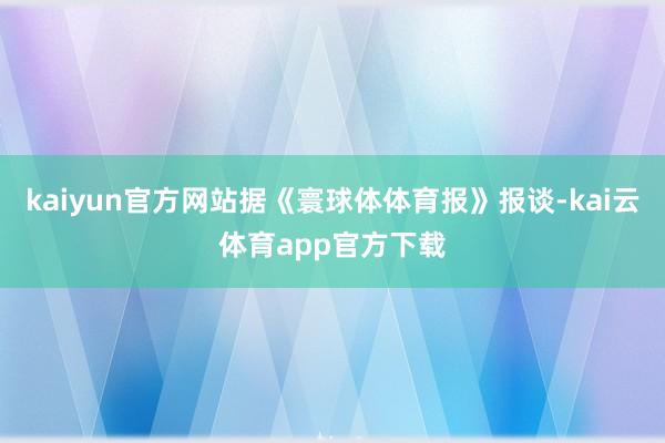 kaiyun官方网站据《寰球体体育报》报谈-kai云体育app官方下载