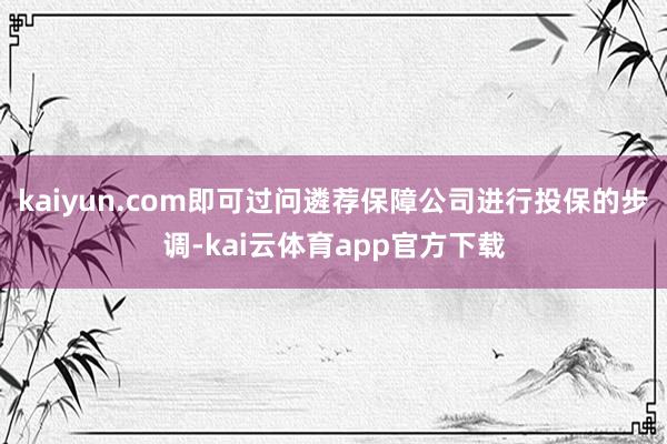 kaiyun.com即可过问遴荐保障公司进行投保的步调-kai云体育app官方下载