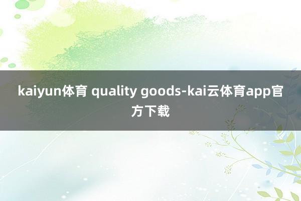 kaiyun体育 quality goods-kai云体育app官方下载