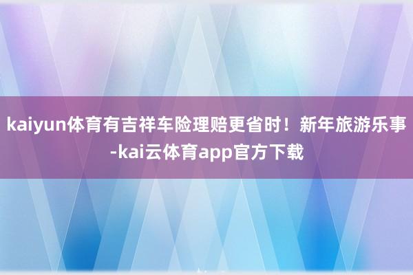 kaiyun体育有吉祥车险理赔更省时！　　新年旅游乐事-kai云体育app官方下载