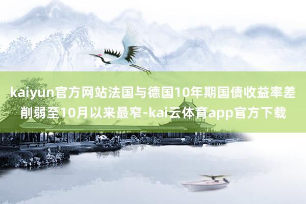 kaiyun官方网站法国与德国10年期国债收益率差削弱至10月以来最窄-kai云体育app官方下载