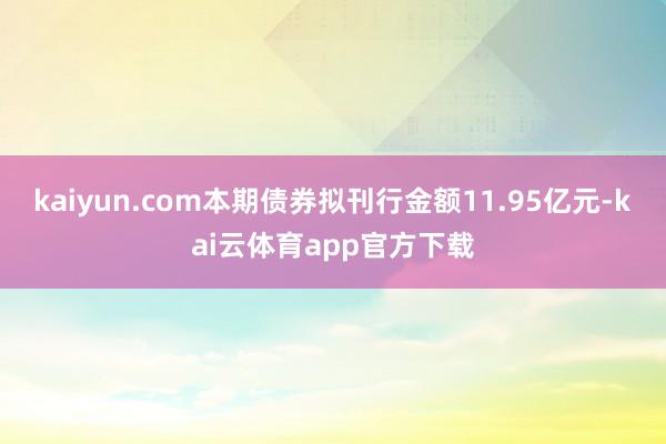 kaiyun.com　　本期债券拟刊行金额11.95亿元-kai云体育app官方下载