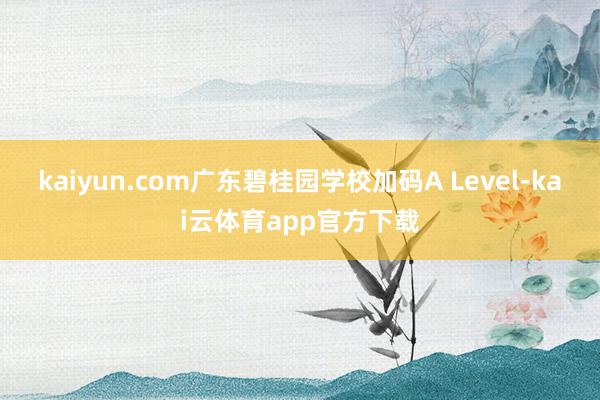 kaiyun.com广东碧桂园学校加码A Level-kai云体育app官方下载