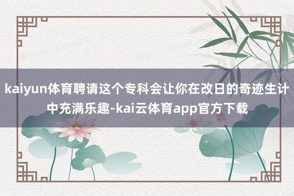 kaiyun体育聘请这个专科会让你在改日的奇迹生计中充满乐趣-kai云体育app官方下载